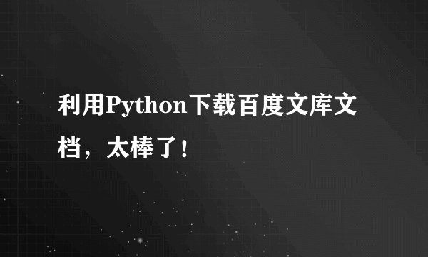 利用Python下载百度文库文档，太棒了！