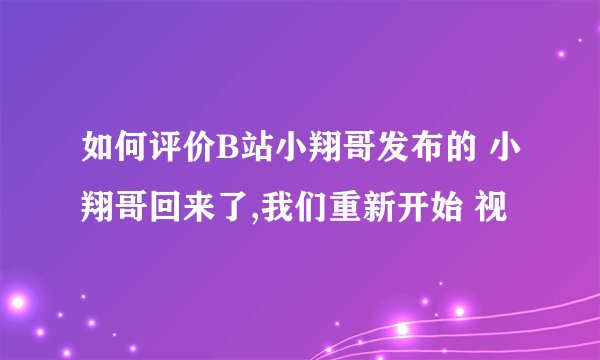 如何评价B站小翔哥发布的 小翔哥回来了,我们重新开始 视