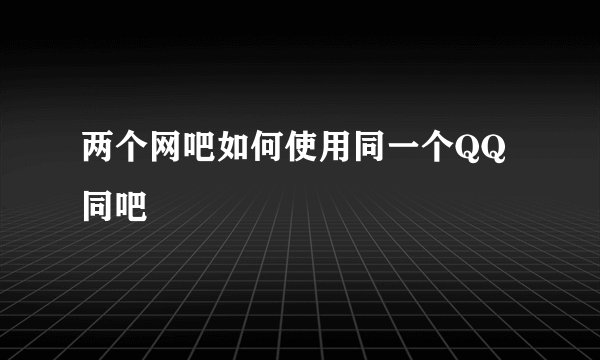 两个网吧如何使用同一个QQ同吧