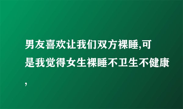 男友喜欢让我们双方裸睡,可是我觉得女生裸睡不卫生不健康,