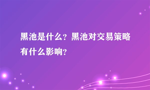 黑池是什么?黑池对交易策略有什么影响?