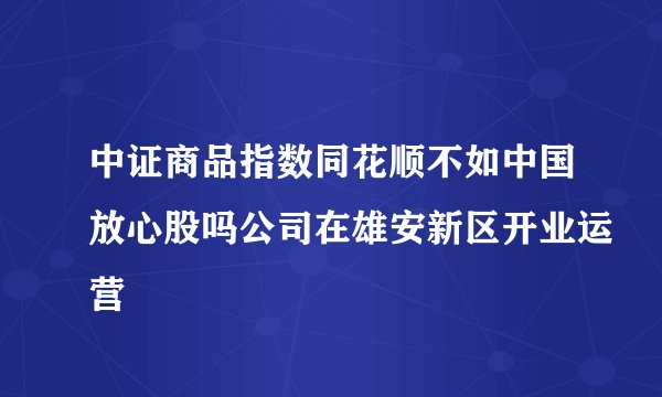 中证商品指数同花顺不如中国放心股吗公司在雄安新区开业运营