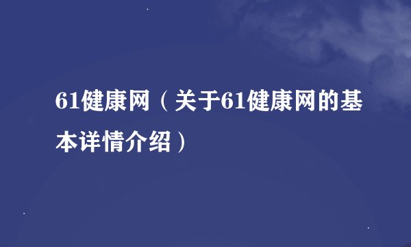 61健康网（关于61健康网的基本详情介绍）