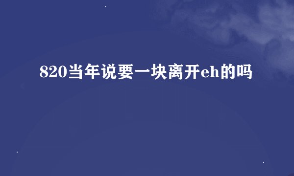 820当年说要一块离开eh的吗