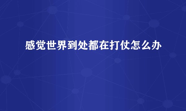 感觉世界到处都在打仗怎么办