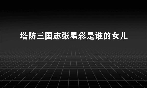 塔防三国志张星彩是谁的女儿