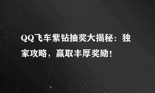 QQ飞车紫钻抽奖大揭秘：独家攻略，赢取丰厚奖励！