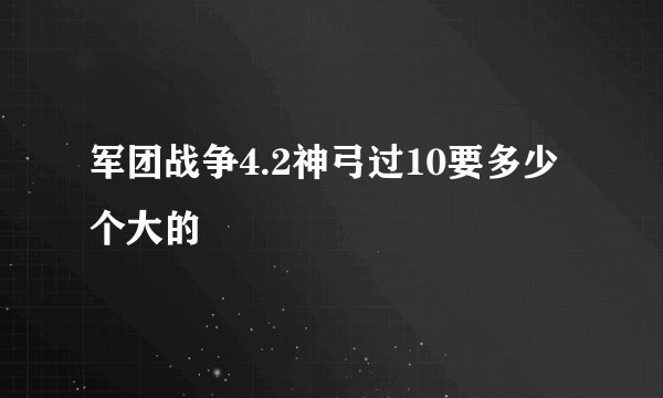 军团战争4.2神弓过10要多少个大的