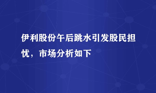 伊利股份午后跳水引发股民担忧,市场分析如下
