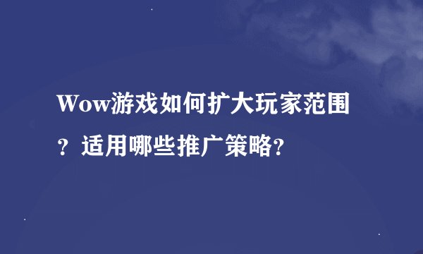 Wow游戏如何扩大玩家范围？适用哪些推广策略？