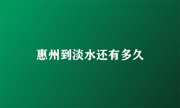 惠州到淡水还有多久