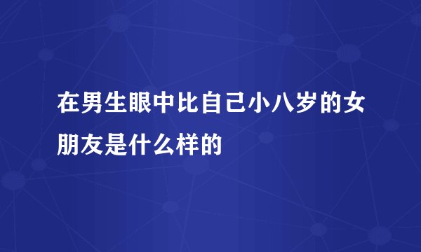 在男生眼中比自己小八岁的女朋友是什么样的