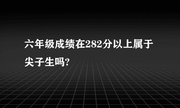 六年级成绩在282分以上属于尖子生吗?