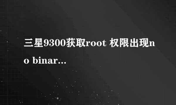 三星9300获取root 权限出现no binary is selected。对话框，结果root失败，这是什么意思？该怎么办，试了