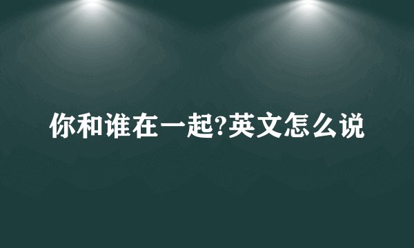 你和谁在一起?英文怎么说