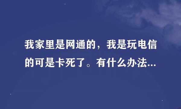我家里是网通的，我是玩电信的可是卡死了。有什么办法能不卡吗？网吧?