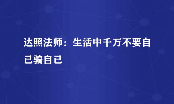 达照法师：生活中千万不要自己骗自己