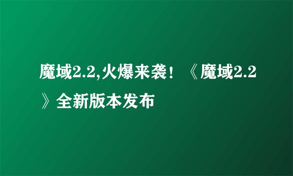 魔域2.2,火爆来袭！《魔域2.2》全新版本发布