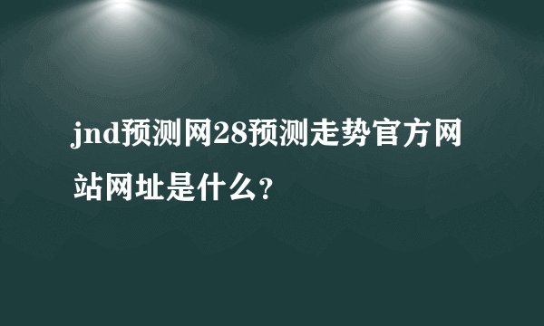 jnd预测网28预测走势官方网站网址是什么？
