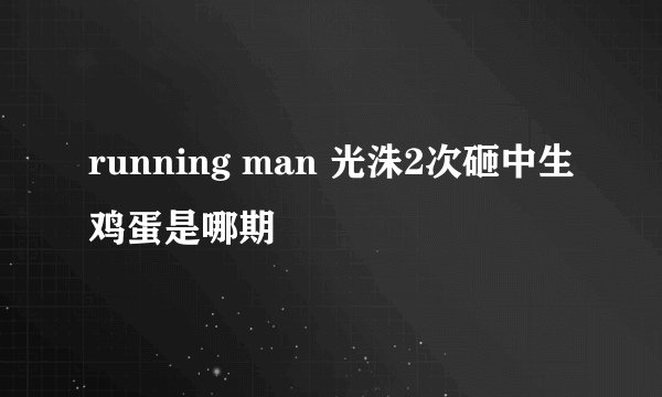 running man 光洙2次砸中生鸡蛋是哪期