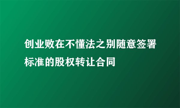 创业败在不懂法之别随意签署标准的股权转让合同