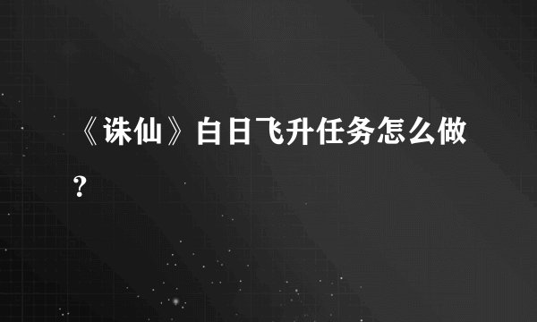 《诛仙》白日飞升任务怎么做？