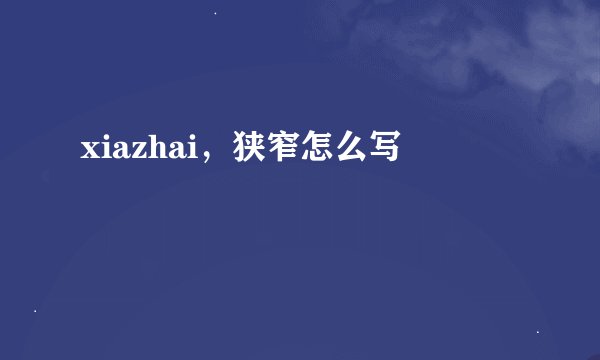 xiazhai，狭窄怎么写