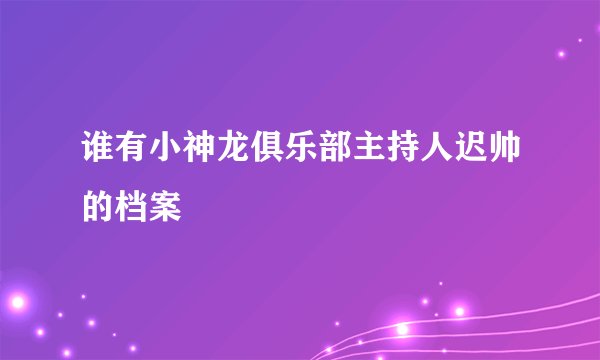 谁有小神龙俱乐部主持人迟帅的档案