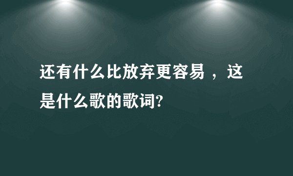 还有什么比放弃更容易 ，这是什么歌的歌词?