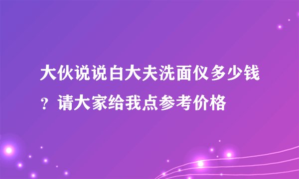 大伙说说白大夫洗面仪多少钱?请大家给我点参考价格