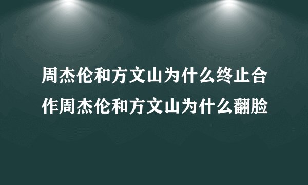 周杰伦和方文山为什么终止合作周杰伦和方文山为什么翻脸
