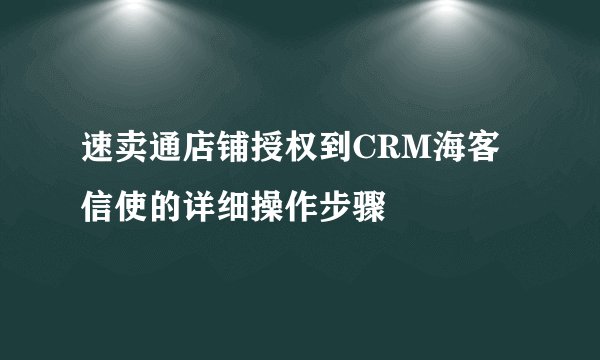 速卖通店铺授权到CRM海客信使的详细操作步骤
