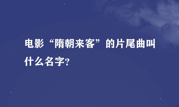 电影“隋朝来客”的片尾曲叫什么名字?