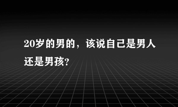 20岁的男的，该说自己是男人还是男孩？
