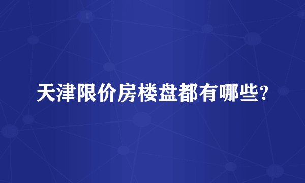 天津限价房楼盘都有哪些?