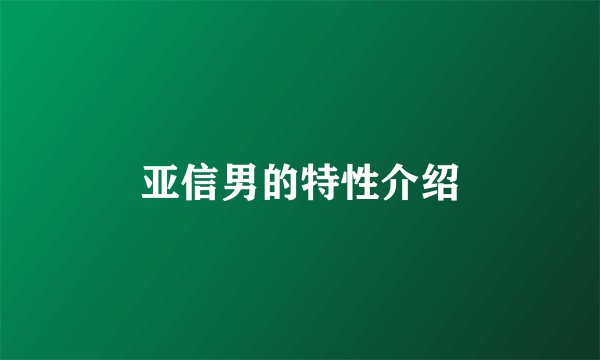 亚信男的特性介绍