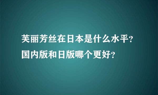 芙丽芳丝在日本是什么水平?国内版和日版哪个更好?