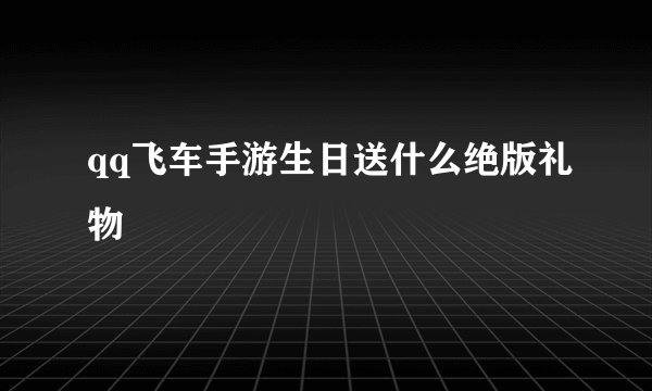 qq飞车手游生日送什么绝版礼物