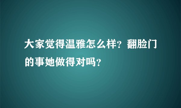 大家觉得温雅怎么样？翻脸门的事她做得对吗？