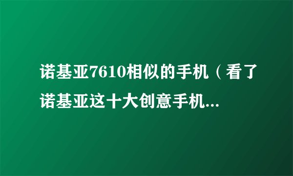 诺基亚7610相似的手机（看了诺基亚这十大创意手机,诺基亚7620图片）
