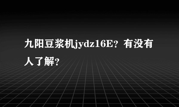 九阳豆浆机jydz16E？有没有人了解？