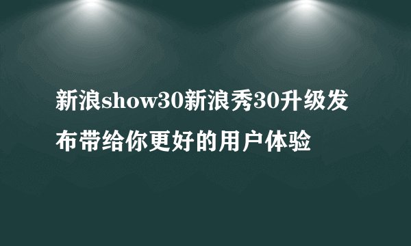 新浪show30新浪秀30升级发布带给你更好的用户体验