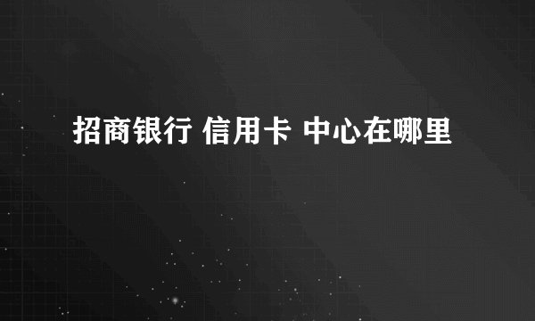 招商银行 信用卡 中心在哪里