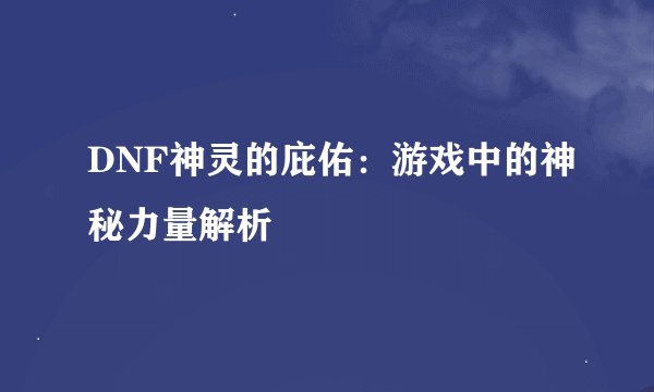 DNF神灵的庇佑：游戏中的神秘力量解析