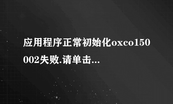 应用程序正常初始化oxco150002失败.请单击“确定”，终止应用程序。该怎么解决呢？请大侠们帮帮忙。谢谢。