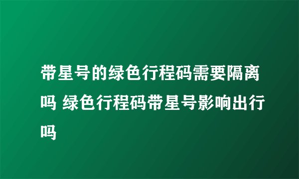 带星号的绿色行程码需要隔离吗 绿色行程码带星号影响出行吗