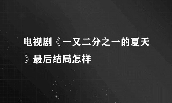 电视剧《一又二分之一的夏天》最后结局怎样