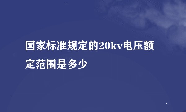国家标准规定的20kv电压额定范围是多少