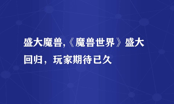 盛大魔兽,《魔兽世界》盛大回归，玩家期待已久