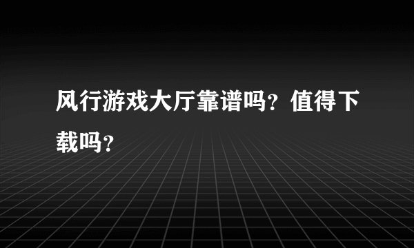 风行游戏大厅靠谱吗？值得下载吗？
